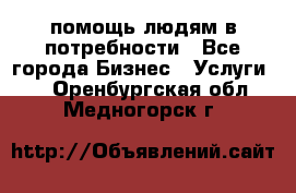 помощь людям в потребности - Все города Бизнес » Услуги   . Оренбургская обл.,Медногорск г.